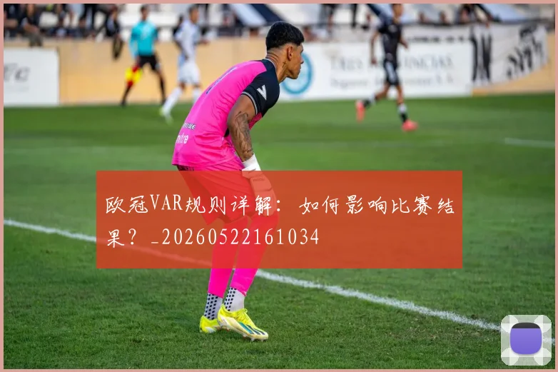 欧冠VAR规则详解:如何影响比赛结果?_20260522161034