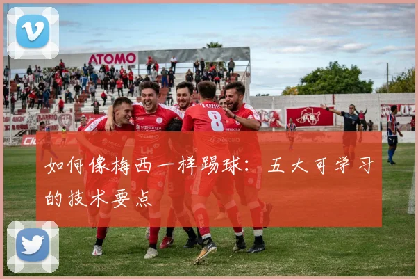 如何像梅西一样踢球:五大可学习的技术要点