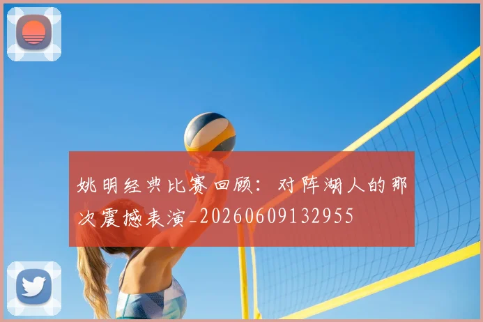 姚明经典比赛回顾:对阵湖人的那次震撼表演_20260609132955