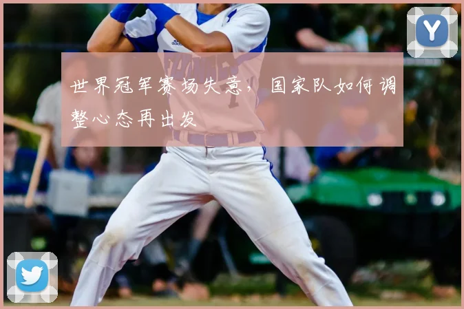 世界冠军赛场失意，国家队如何调整心态再出发