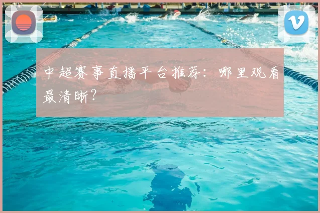 中超赛事直播平台推荐:哪里观看最清晰?