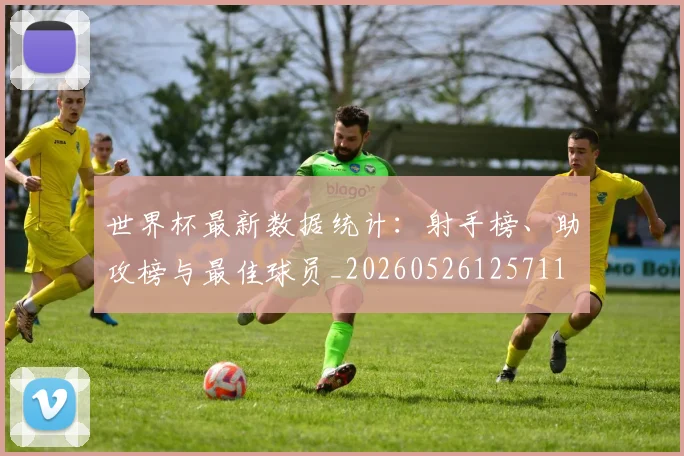 世界杯最新数据统计：射手榜、助攻榜与最佳球员_20260526125711
