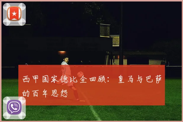 西甲国家德比全回顾：皇马与巴萨的百年恩怨