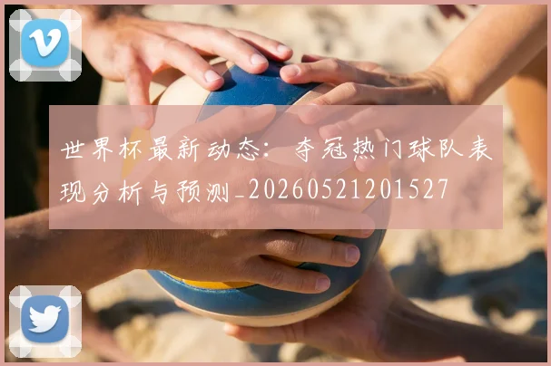 世界杯最新动态:夺冠热门球队表现分析与预测_20260521201527