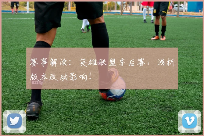 赛事解读：英雄联盟季后赛，浅析版本改动影响！