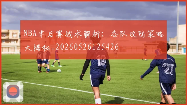 NBA季后赛战术解析：各队攻防策略大揭秘_20260526125426