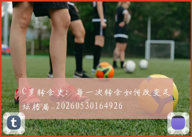 C罗转会史:每一次转会如何改变足坛格局_20260530164926