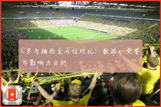 C罗与梅西全方位对比:数据、荣誉与影响力分析