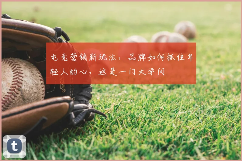 电竞营销新玩法,品牌如何抓住年轻人的心,这是一门大学问