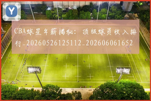 CBA球星年薪揭秘:顶级球员收入排行_20260526125112_20260606165246