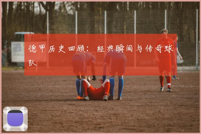 德甲历史回顾：经典瞬间与传奇球队
