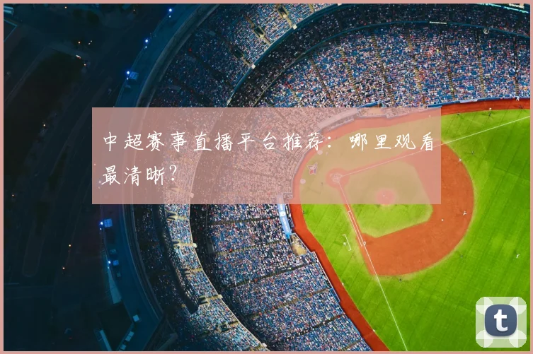 中超赛事直播平台推荐:哪里观看最清晰?