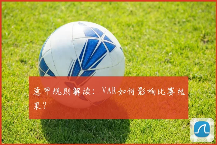 意甲规则解读:VAR如何影响比赛结果?