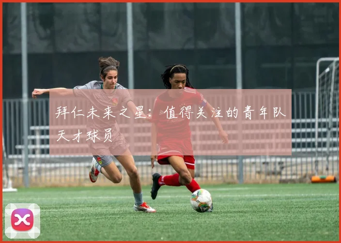 拜仁未来之星：值得关注的青年队天才球员
