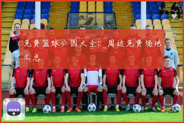 免费篮球公园大全：周边免费场地汇总