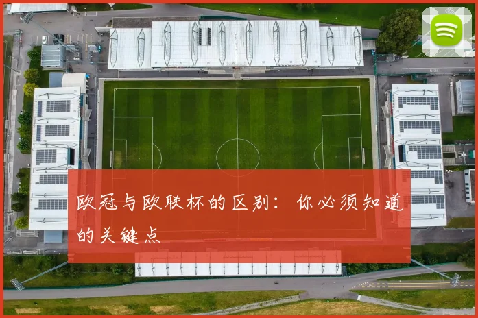 欧冠与欧联杯的区别：你必须知道的关键点