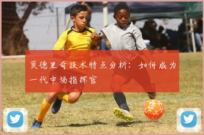 莫德里奇技术特点分析:如何成为一代中场指挥官