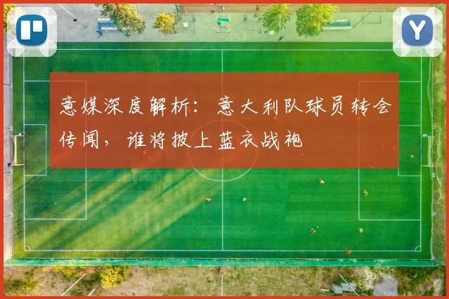 意媒深度解析：意大利队球员转会传闻，谁将披上蓝衣战袍