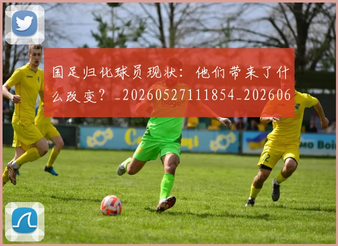 国足归化球员现状:他们带来了什么改变?_20260527111854_20260608142859