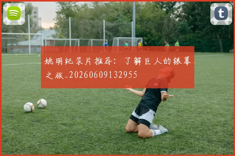 姚明纪录片推荐:了解巨人的银幕之旅_20260609132955