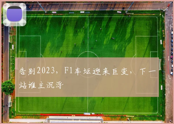 告别2023，F1车坛迎来巨变，下一站谁主沉浮