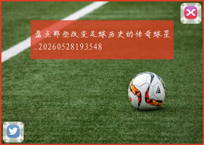 盘点那些改变足球历史的传奇球星_20260528193548