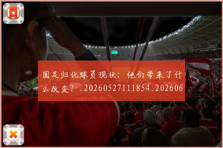 国足归化球员现状:他们带来了什么改变?_20260527111854_20260608142859