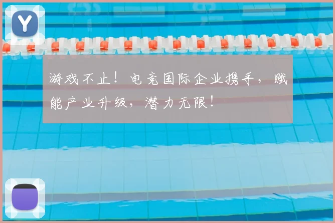 游戏不止！电竞国际企业携手，赋能产业升级，潜力无限！