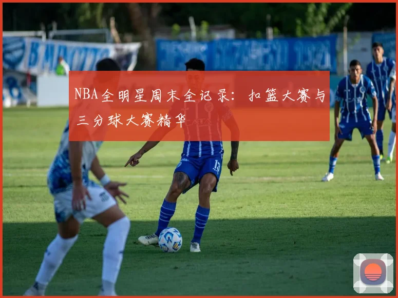 NBA全明星周末全记录：扣篮大赛与三分球大赛精华