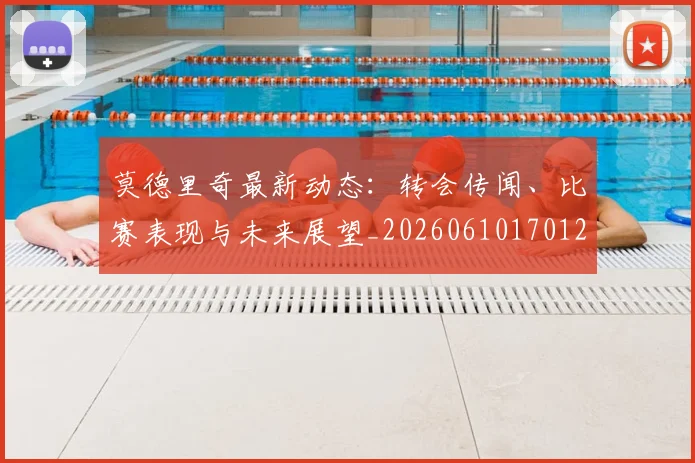 莫德里奇最新动态:转会传闻、比赛表现与未来展望_20260610170122