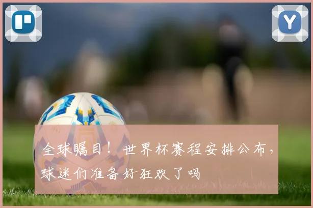全球瞩目！世界杯赛程安排公布，球迷们准备好狂欢了吗