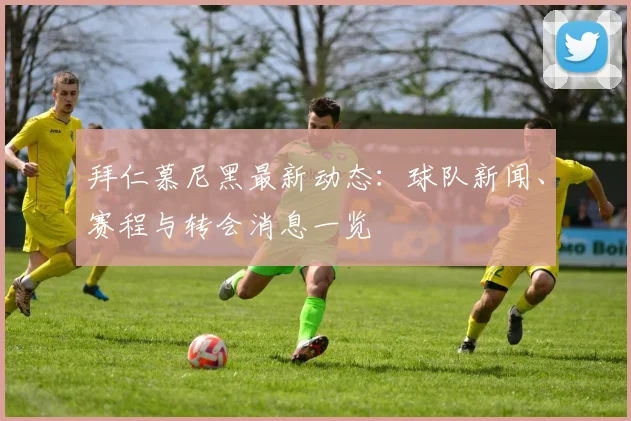 拜仁慕尼黑最新动态：球队新闻、赛程与转会消息一览