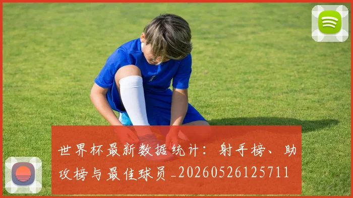 世界杯最新数据统计：射手榜、助攻榜与最佳球员_20260526125711