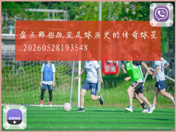 盘点那些改变足球历史的传奇球星_20260528193548