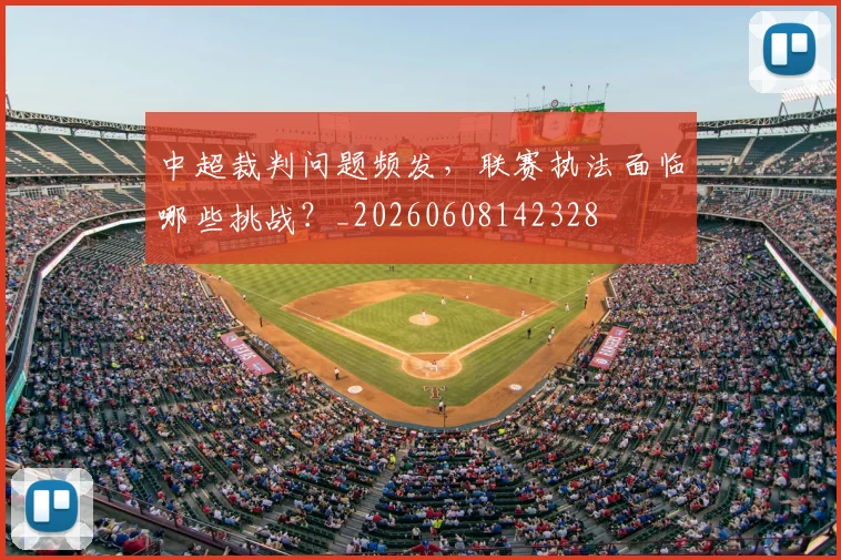 中超裁判问题频发,联赛执法面临哪些挑战?_20260608142328