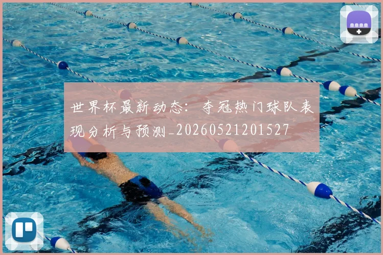 世界杯最新动态:夺冠热门球队表现分析与预测_20260521201527